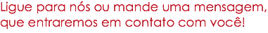 Ligue para nós ou mande uma mensagem,
que entraremos em contato com você!